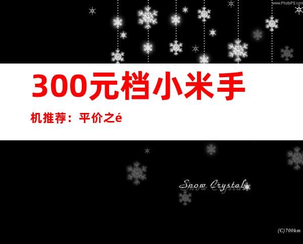 300元档小米手机推荐：平价之选，性价比出众